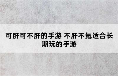 可肝可不肝的手游 不肝不氪适合长期玩的手游